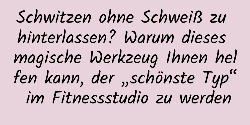 Schwitzen ohne Schweiß zu hinterlassen? Warum dieses magische Werkzeug Ihnen helfen kann, der „schönste Typ“ im Fitnessstudio zu werden