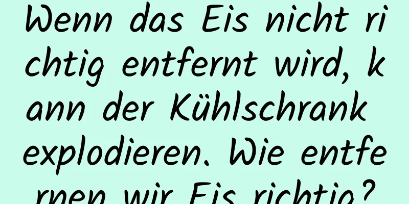 Wenn das Eis nicht richtig entfernt wird, kann der Kühlschrank explodieren. Wie entfernen wir Eis richtig?