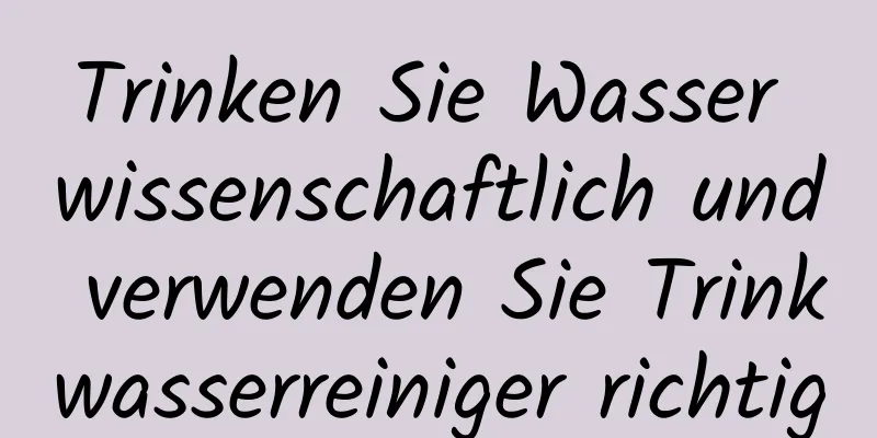 Trinken Sie Wasser wissenschaftlich und verwenden Sie Trinkwasserreiniger richtig