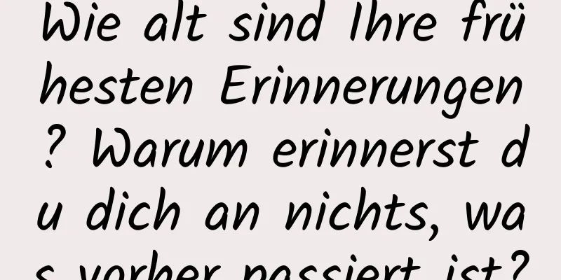 Wie alt sind Ihre frühesten Erinnerungen? Warum erinnerst du dich an nichts, was vorher passiert ist?
