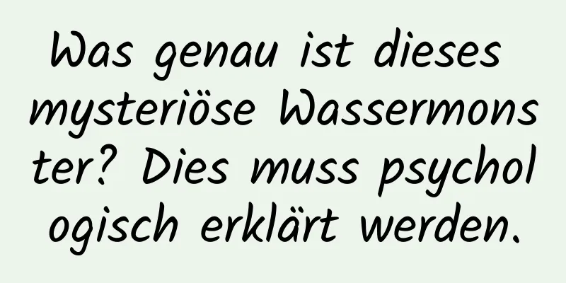 Was genau ist dieses mysteriöse Wassermonster? Dies muss psychologisch erklärt werden.