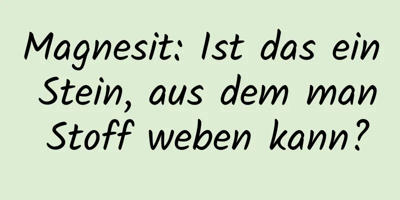 Magnesit: Ist das ein Stein, aus dem man Stoff weben kann?