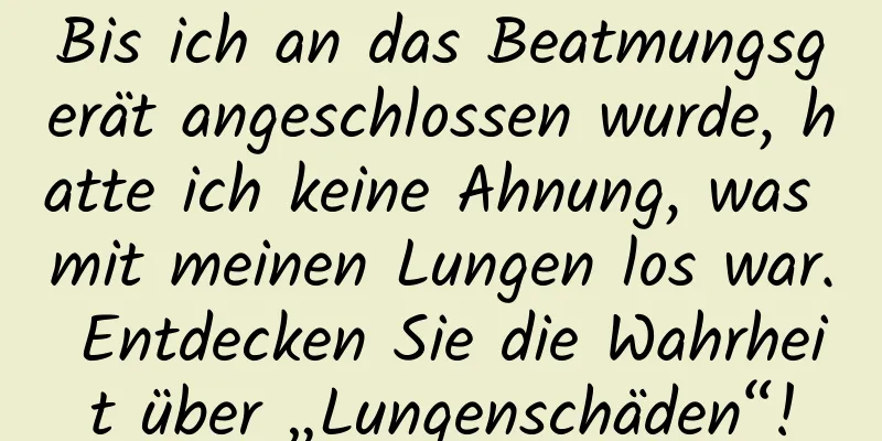 Bis ich an das Beatmungsgerät angeschlossen wurde, hatte ich keine Ahnung, was mit meinen Lungen los war. Entdecken Sie die Wahrheit über „Lungenschäden“!