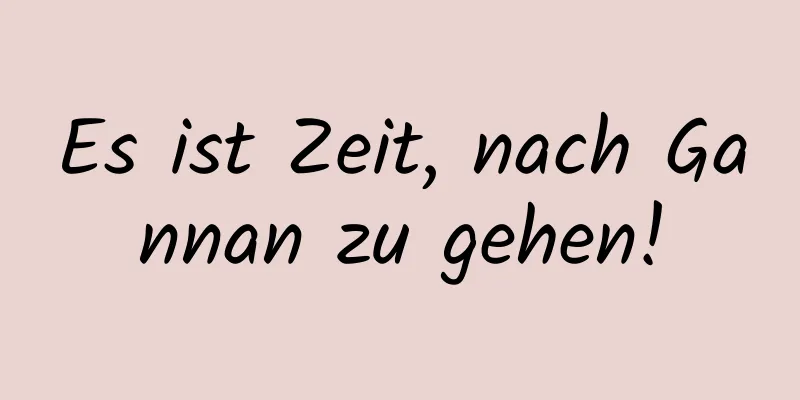 Es ist Zeit, nach Gannan zu gehen!