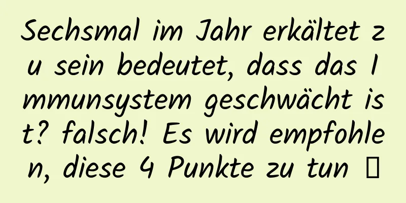 Sechsmal im Jahr erkältet zu sein bedeutet, dass das Immunsystem geschwächt ist? falsch! Es wird empfohlen, diese 4 Punkte zu tun →