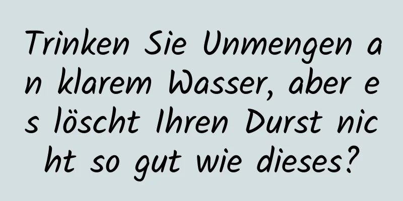 Trinken Sie Unmengen an klarem Wasser, aber es löscht Ihren Durst nicht so gut wie dieses?