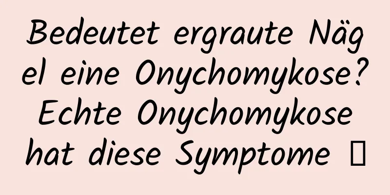 Bedeutet ergraute Nägel eine Onychomykose? Echte Onychomykose hat diese Symptome →