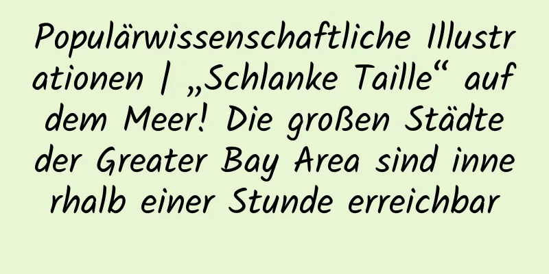 Populärwissenschaftliche Illustrationen | „Schlanke Taille“ auf dem Meer! Die großen Städte der Greater Bay Area sind innerhalb einer Stunde erreichbar