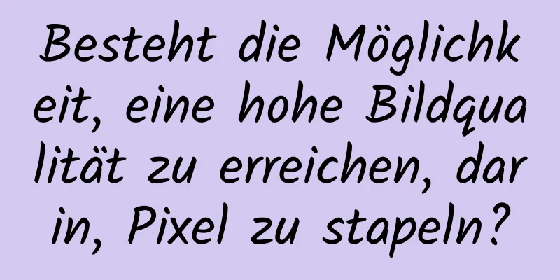 Besteht die Möglichkeit, eine hohe Bildqualität zu erreichen, darin, Pixel zu stapeln?