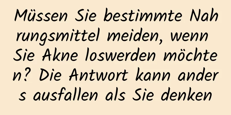 Müssen Sie bestimmte Nahrungsmittel meiden, wenn Sie Akne loswerden möchten? Die Antwort kann anders ausfallen als Sie denken