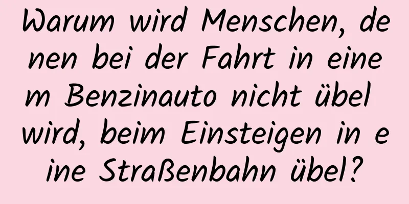 Warum wird Menschen, denen bei der Fahrt in einem Benzinauto nicht übel wird, beim Einsteigen in eine Straßenbahn übel?