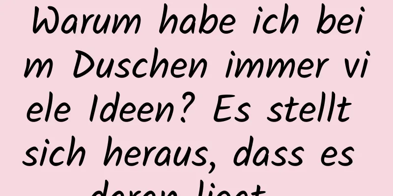 Warum habe ich beim Duschen immer viele Ideen? Es stellt sich heraus, dass es daran liegt …