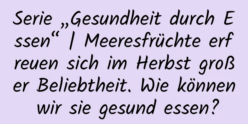 Serie „Gesundheit durch Essen“ | Meeresfrüchte erfreuen sich im Herbst großer Beliebtheit. Wie können wir sie gesund essen?