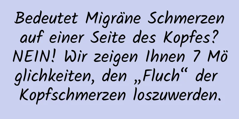 Bedeutet Migräne Schmerzen auf einer Seite des Kopfes? NEIN! Wir zeigen Ihnen 7 Möglichkeiten, den „Fluch“ der Kopfschmerzen loszuwerden.