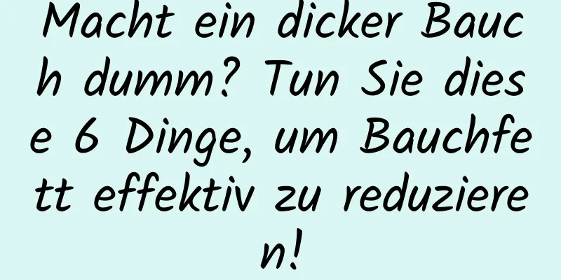 Macht ein dicker Bauch dumm? Tun Sie diese 6 Dinge, um Bauchfett effektiv zu reduzieren!