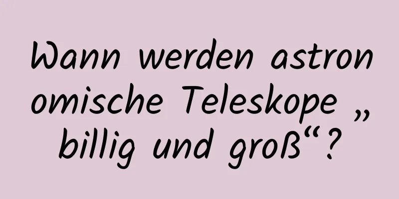 Wann werden astronomische Teleskope „billig und groß“?