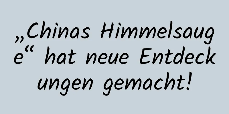 „Chinas Himmelsauge“ hat neue Entdeckungen gemacht!