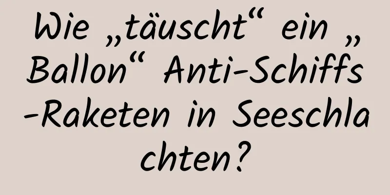 Wie „täuscht“ ein „Ballon“ Anti-Schiffs-Raketen in Seeschlachten?