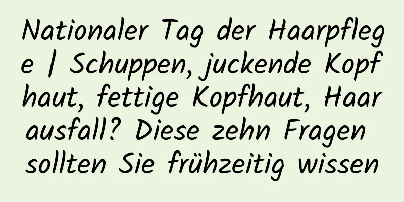 Nationaler Tag der Haarpflege | Schuppen, juckende Kopfhaut, fettige Kopfhaut, Haarausfall? Diese zehn Fragen sollten Sie frühzeitig wissen