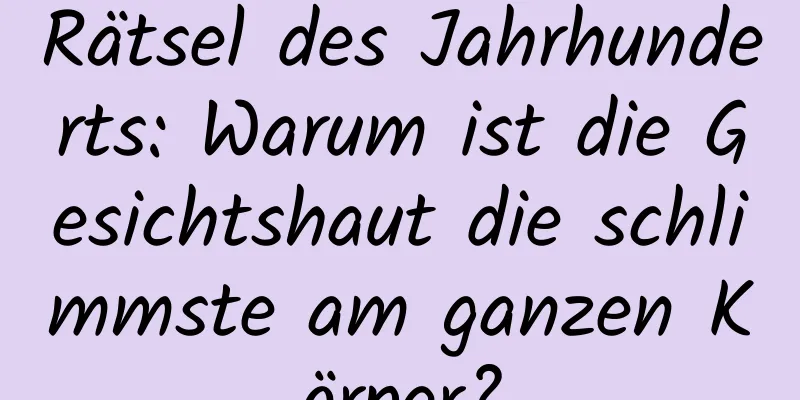 Rätsel des Jahrhunderts: Warum ist die Gesichtshaut die schlimmste am ganzen Körper?