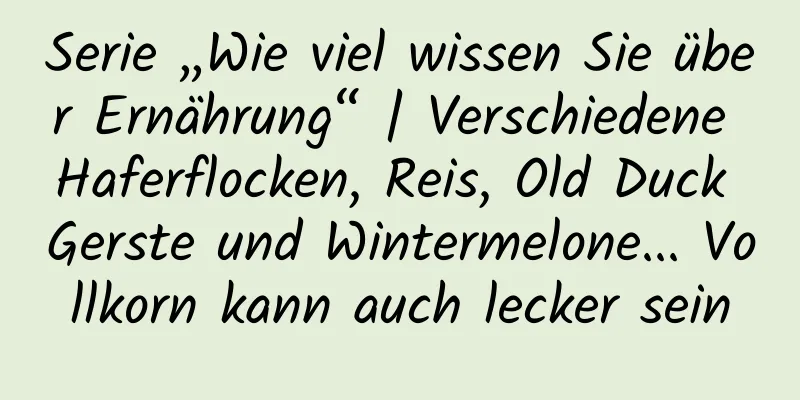 Serie „Wie viel wissen Sie über Ernährung“ | Verschiedene Haferflocken, Reis, Old Duck Gerste und Wintermelone... Vollkorn kann auch lecker sein