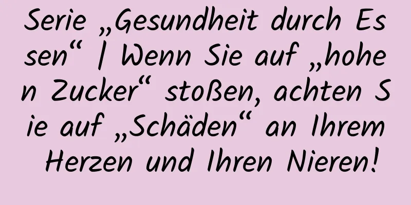 Serie „Gesundheit durch Essen“ | Wenn Sie auf „hohen Zucker“ stoßen, achten Sie auf „Schäden“ an Ihrem Herzen und Ihren Nieren!