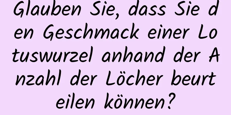 Glauben Sie, dass Sie den Geschmack einer Lotuswurzel anhand der Anzahl der Löcher beurteilen können?