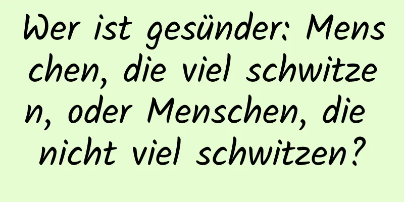 Wer ist gesünder: Menschen, die viel schwitzen, oder Menschen, die nicht viel schwitzen?