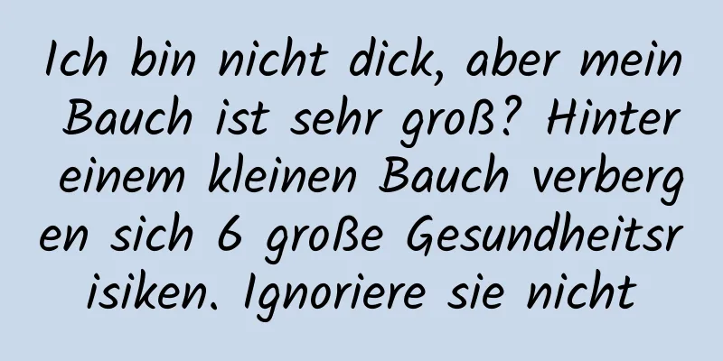 Ich bin nicht dick, aber mein Bauch ist sehr groß? Hinter einem kleinen Bauch verbergen sich 6 große Gesundheitsrisiken. Ignoriere sie nicht