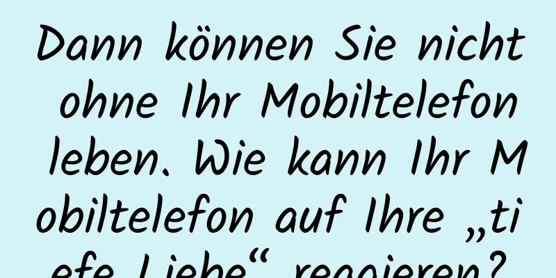 Dann können Sie nicht ohne Ihr Mobiltelefon leben. Wie kann Ihr Mobiltelefon auf Ihre „tiefe Liebe“ reagieren?