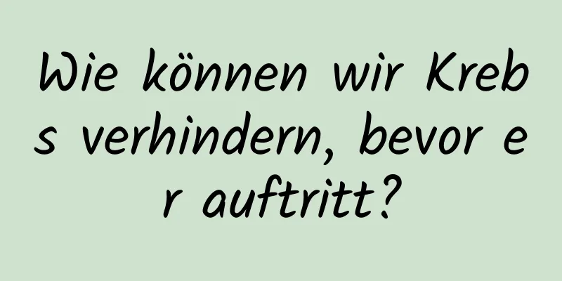Wie können wir Krebs verhindern, bevor er auftritt?