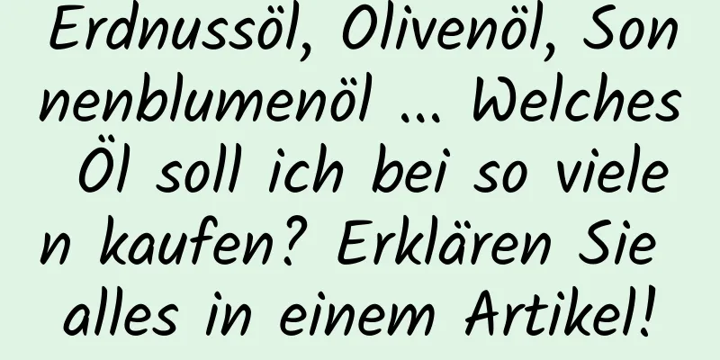 Erdnussöl, Olivenöl, Sonnenblumenöl ... Welches Öl soll ich bei so vielen kaufen? Erklären Sie alles in einem Artikel!
