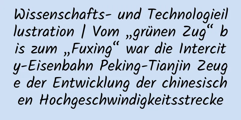 Wissenschafts- und Technologieillustration | Vom „grünen Zug“ bis zum „Fuxing“ war die Intercity-Eisenbahn Peking-Tianjin Zeuge der Entwicklung der chinesischen Hochgeschwindigkeitsstrecke
