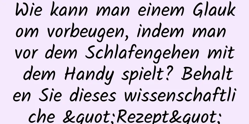 Wie kann man einem Glaukom vorbeugen, indem man vor dem Schlafengehen mit dem Handy spielt? Behalten Sie dieses wissenschaftliche "Rezept"