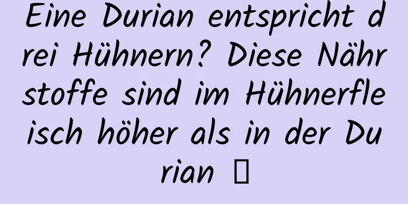Eine Durian entspricht drei Hühnern? Diese Nährstoffe sind im Hühnerfleisch höher als in der Durian →