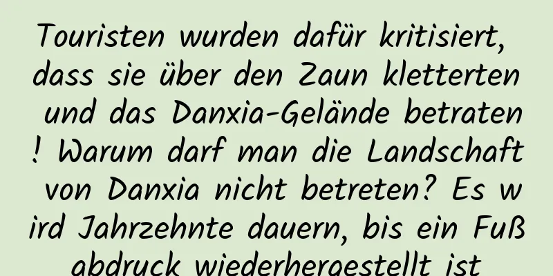 Touristen wurden dafür kritisiert, dass sie über den Zaun kletterten und das Danxia-Gelände betraten! Warum darf man die Landschaft von Danxia nicht betreten? Es wird Jahrzehnte dauern, bis ein Fußabdruck wiederhergestellt ist