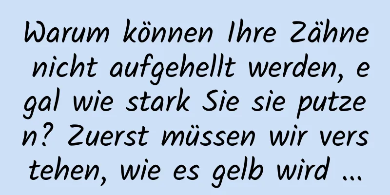 Warum können Ihre Zähne nicht aufgehellt werden, egal wie stark Sie sie putzen? Zuerst müssen wir verstehen, wie es gelb wird ...