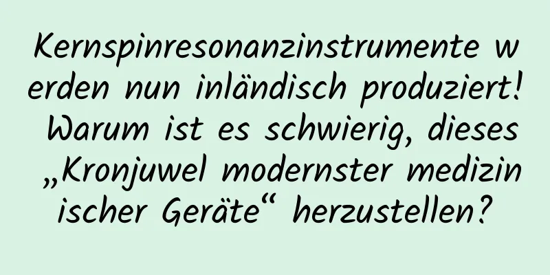 Kernspinresonanzinstrumente werden nun inländisch produziert! Warum ist es schwierig, dieses „Kronjuwel modernster medizinischer Geräte“ herzustellen?