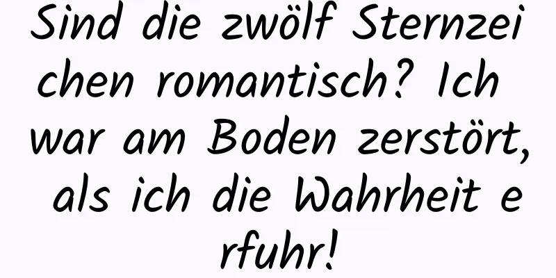 Sind die zwölf Sternzeichen romantisch? Ich war am Boden zerstört, als ich die Wahrheit erfuhr!