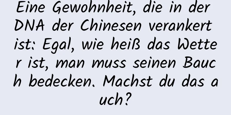 Eine Gewohnheit, die in der DNA der Chinesen verankert ist: Egal, wie heiß das Wetter ist, man muss seinen Bauch bedecken. Machst du das auch?