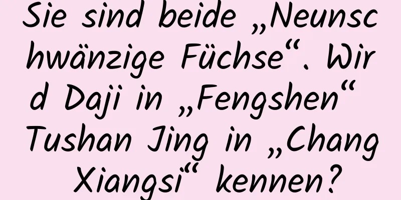Sie sind beide „Neunschwänzige Füchse“. Wird Daji in „Fengshen“ Tushan Jing in „Chang Xiangsi“ kennen?