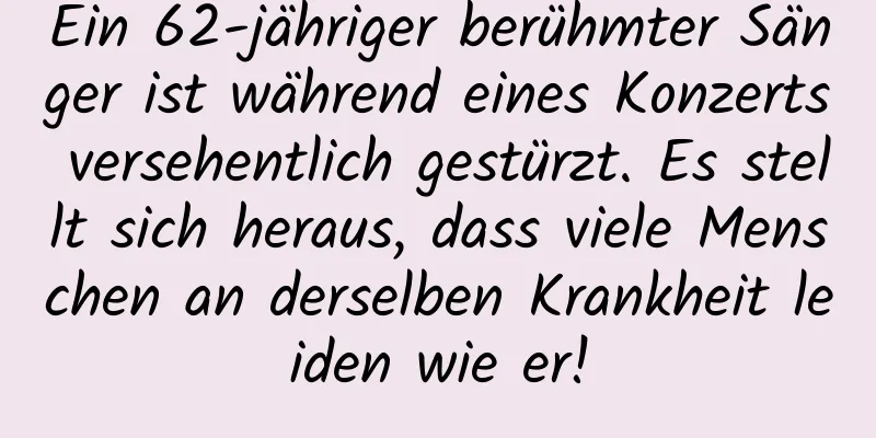 Ein 62-jähriger berühmter Sänger ist während eines Konzerts versehentlich gestürzt. Es stellt sich heraus, dass viele Menschen an derselben Krankheit leiden wie er!