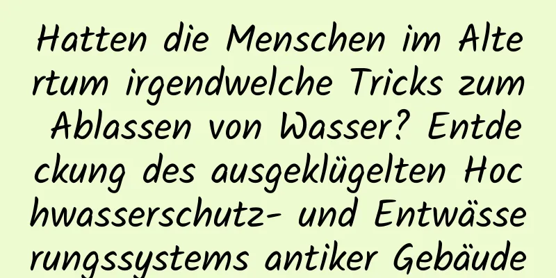 Hatten die Menschen im Altertum irgendwelche Tricks zum Ablassen von Wasser? Entdeckung des ausgeklügelten Hochwasserschutz- und Entwässerungssystems antiker Gebäude