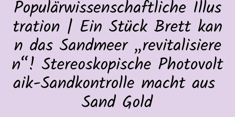Populärwissenschaftliche Illustration | Ein Stück Brett kann das Sandmeer „revitalisieren“! Stereoskopische Photovoltaik-Sandkontrolle macht aus Sand Gold