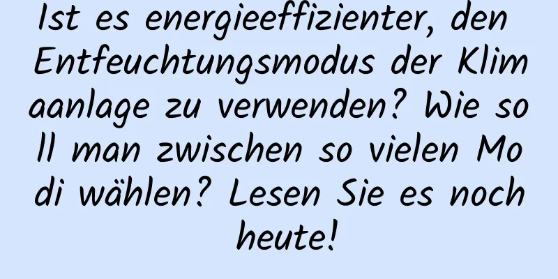 Ist es energieeffizienter, den Entfeuchtungsmodus der Klimaanlage zu verwenden? Wie soll man zwischen so vielen Modi wählen? Lesen Sie es noch heute!