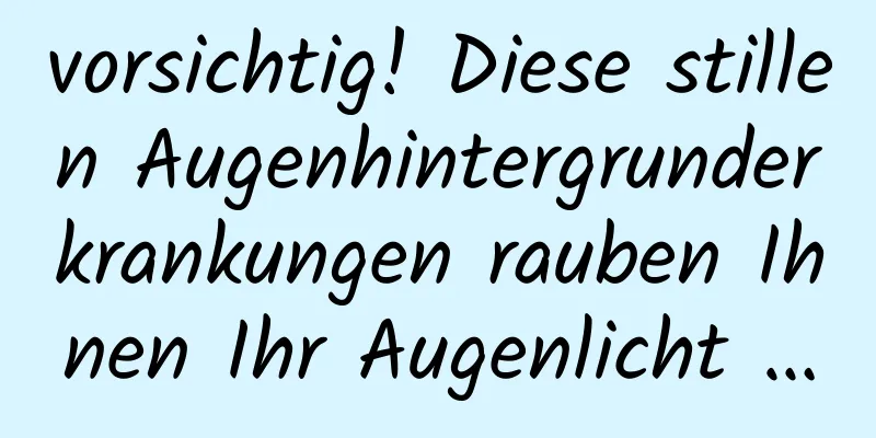 vorsichtig! Diese stillen Augenhintergrunderkrankungen rauben Ihnen Ihr Augenlicht …