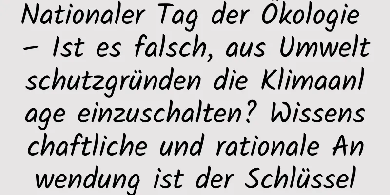 Nationaler Tag der Ökologie – Ist es falsch, aus Umweltschutzgründen die Klimaanlage einzuschalten? Wissenschaftliche und rationale Anwendung ist der Schlüssel