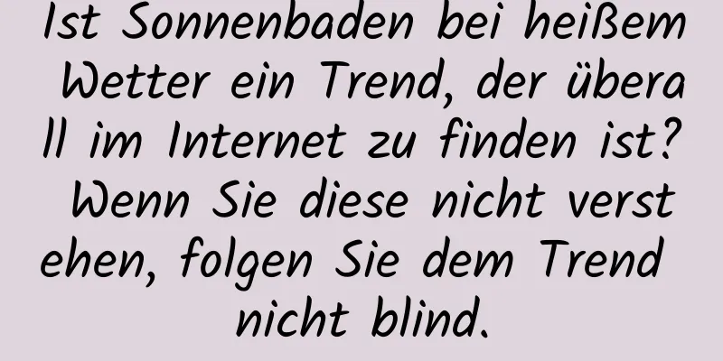 Ist Sonnenbaden bei heißem Wetter ein Trend, der überall im Internet zu finden ist? Wenn Sie diese nicht verstehen, folgen Sie dem Trend nicht blind.