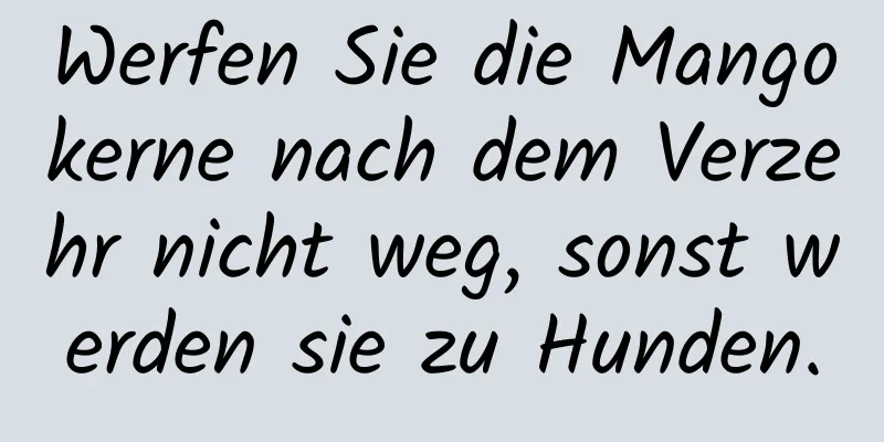 Werfen Sie die Mangokerne nach dem Verzehr nicht weg, sonst werden sie zu Hunden.