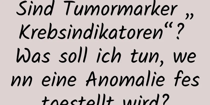 Sind Tumormarker „Krebsindikatoren“? Was soll ich tun, wenn eine Anomalie festgestellt wird?